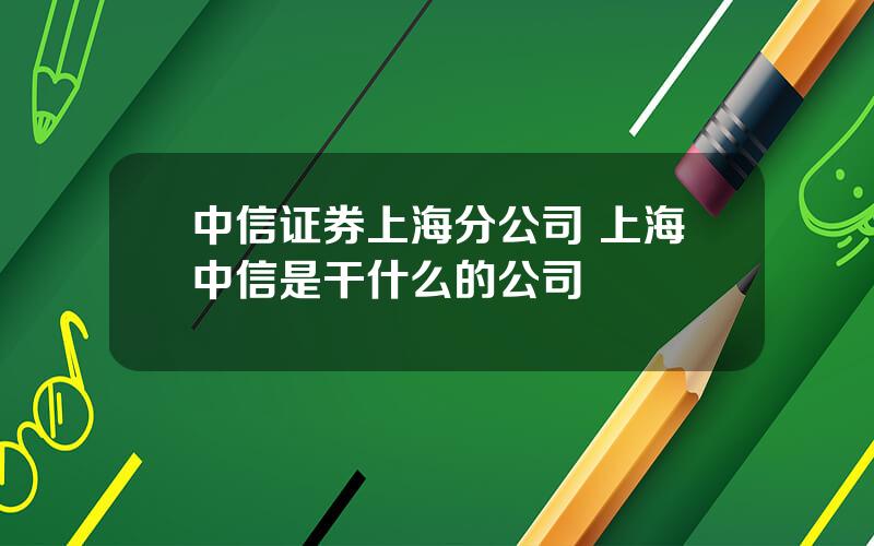 中信证券上海分公司 上海中信是干什么的公司